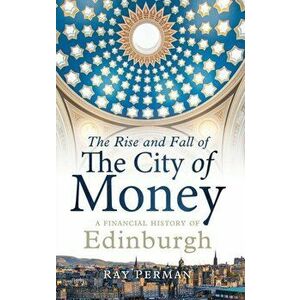 The Rise and Fall of the City of Money: A Financial History of Edinburgh, Hardcover - Ray Perman imagine