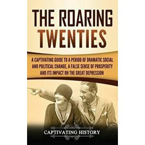 The Roaring Twenties: A Captivating Guide to a Period of Dramatic Social and Political Change, a False Sense of Prosperity, and Its Impact o, Hardcove imagine