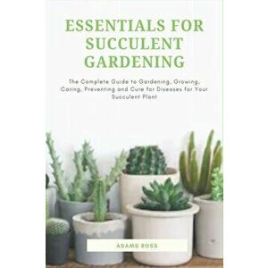 Essentials for Succulent Gardening: The Complete Guide to Gardening, Growing, Caring, Preventing and Cure for Diseases for Your Succulent Plant, Paper imagine