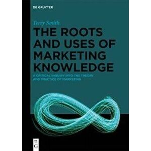 The Roots and Uses of Marketing Knowledge: A Critical Inquiry Into the Theory and Practice of Marketing, Hardcover - Terry Smith imagine