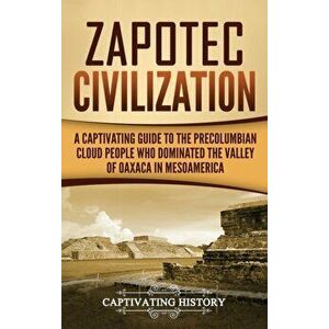 Zapotec Civilization: A Captivating Guide to the Pre-Columbian Cloud People Who Dominated the Valley of Oaxaca in Mesoamerica, Hardcover - Captivating imagine