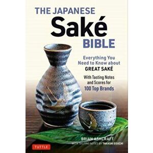 The Japanese Sake Bible: Everything You Need to Know about Great Sake - With Tasting Notes and Scores for 100 Top Brands, Paperback - Brian Ashcraft imagine