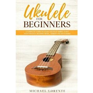 Ukulele for Beginners: A Complete Guide to Learn and Play Simple Tunes with Ukulele, Reading Music, Chords, and Much More, Paperback - Michael Lorente imagine