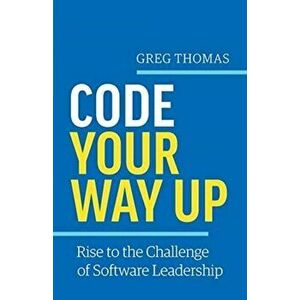 Code Your Way Up: Rise to the Challenge of Software Leadership, Paperback - Greg Thomas imagine