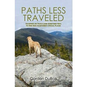 Paths Less Traveled: Tramping on Trails (And Sometimes Not) to Find New Hampshire's Special Places, Paperback - Gordon DuBois imagine