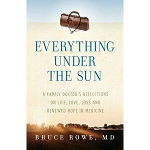 Everything Under the Sun: A Family Doctor's Reflections on Life, Love, Loss and Renewed Hope in Medicine, Paperback - MD Bruce Rowe imagine