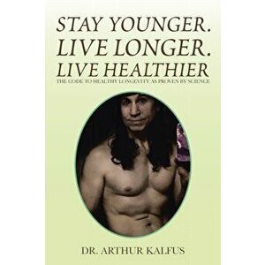 Stay Younger. Live Longer. Live Healthier: The Code to Healthy Longevity as Proven by Science, Paperback - Arthur C. Kalfus imagine
