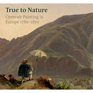 True to Nature: Open-Air Painting in Europe 1780-1870, Hardcover - Ger Luijten imagine