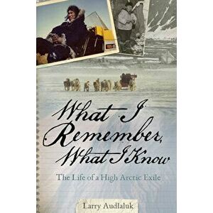 What I Remember, What I Know: The Life of a High Arctic Exile, Paperback - Larry Audlaluk imagine