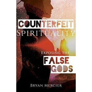Counterfeit Spirituality: Exposing the False Gods, Paperback - Bryan Mercier imagine