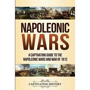 Napoleonic Wars: A Captivating Guide to the Napoleonic Wars and War of 1812, Paperback - Captivating History imagine