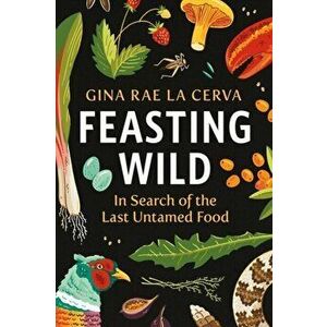 Feasting Wild: In Search of the Last Untamed Food, Hardcover - Gina Rae La Cerva imagine