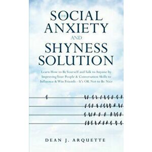The Social Anxiety and Shyness Solution: Learn How to Be Yourself and Talk to Anyone by Improving Your People and Conversation Skills to Influence and imagine