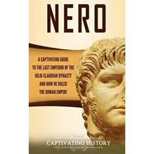 Nero: A Captivating Guide to the Last Emperor of the Julio-Claudian Dynasty and How He Ruled the Roman Empire, Hardcover - Captivating History imagine