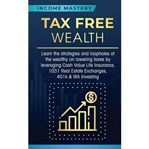 Tax Free Wealth: Learn the strategies and loopholes of the wealthy on lowering taxes by leveraging Cash Value Life Insurance, 1031 Real, Paperback - I imagine