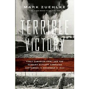 Terrible Victory: First Canadian Army and the Scheldt Estuary Campaign: September 13 - November 6, 1944, Paperback - Mark Zuehlke imagine