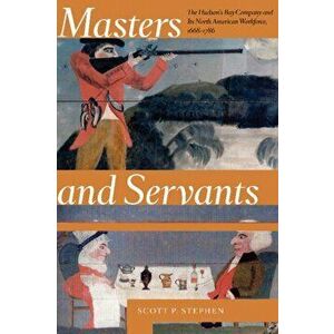 Masters and Servants: The Hudson's Bay Company and Its North American Workforce, 1668-1786, Paperback - Scott P. Stephen imagine