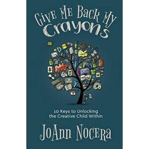 Give Me Back My Crayons: 10 Keys to Unlocking the Creative Child Within, Paperback - Joann Nocera imagine