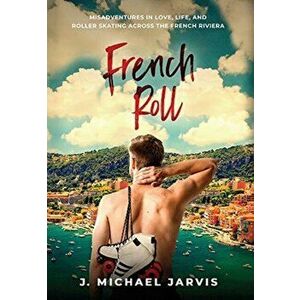 French Roll: Misadventures in Love, Life, and Roller Skating Across the French Riviera, Hardcover - J. Michael Jarvis imagine
