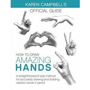 How to Draw AMAZING Hands: A Straightforward 6 Step Method for Accurately Drawing and Shading Realistic Hands in Pencil., Paperback - Karen Campbell imagine