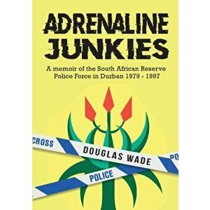 The Adrenalin Junkies: A Memoir of the South African Reserve Police Force in Durban 1979 to 1997, Paperback - Douglas Wade imagine