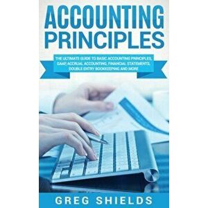 Accounting Principles: The Ultimate Guide to Basic Accounting Principles, GAAP, Accrual Accounting, Financial Statements, Double Entry Bookke, Hardcov imagine