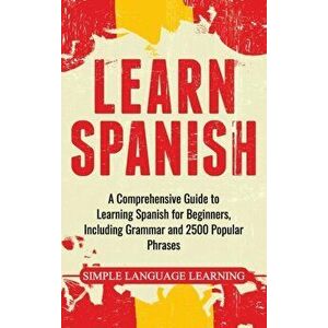 Learn Spanish: A Comprehensive Guide to Learning Spanish for Beginners, Including Grammar and 2500 Popular Phrases, Hardcover - Simple Language Learni imagine