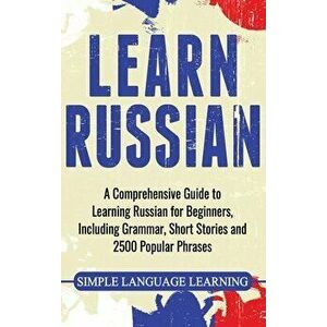 Learn Russian: A Comprehensive Guide to Learning Russian for Beginners, Including Grammar, Short Stories and 2500 Popular Phrases, Hardcover - Simple imagine