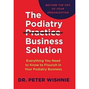 The Podiatry Practice Business Solution: Everything You Need to Know to Flourish in Your Podiatry Business, Hardcover - Peter Wishnie imagine