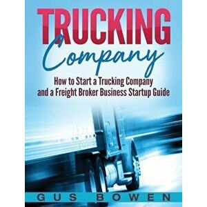 Trucking Company: How to Start a Trucking Company and a Freight Broker Business Startup Guide, Hardcover - Gus Bowen imagine