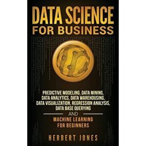 Data Science for Business: Predictive Modeling, Data Mining, Data Analytics, Data Warehousing, Data Visualization, Regression Analysis, Database, Hard imagine