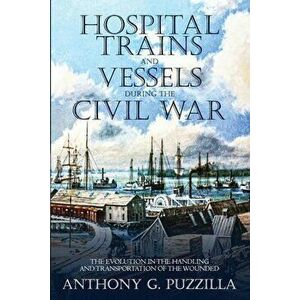 Hospital Trains and Vessels during the Civil War: The Evolution in the Handling and Transportation of the Wounded, Paperback - Anthony G. Puzzilla imagine