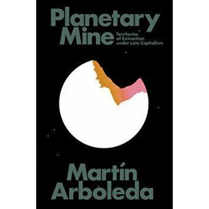 Planetary Mine: Territories of Extraction Under Late Capitalism, Paperback - Martin Arboleda imagine