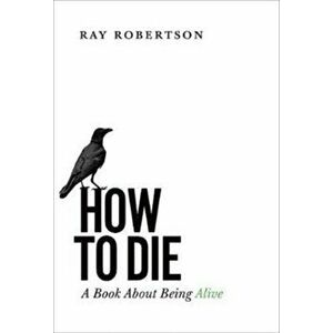 How to Die: A Book about Being Alive, Paperback - Ray Robertson imagine
