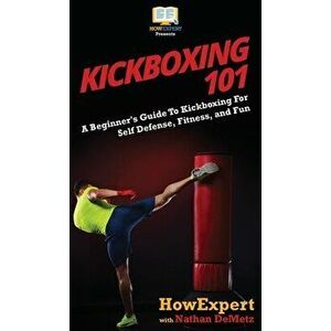 Kickboxing 101: A Beginner's Guide To Kickboxing For Self Defense, Fitness, and Fun, Hardcover - Howexpert imagine