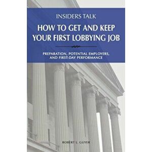 Insiders Talk: How to Get and Keep Your First Lobbying Job: Preparation, Potential Employers, and First-Day Performance, Paperback - Robert L. Guyer imagine