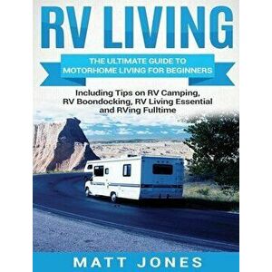 RV Living: The Ultimate Guide to Motorhome Living for Beginners Including Tips on RV Camping, RV Boondocking, RV Living Essential, Hardcover - Matt Jo imagine