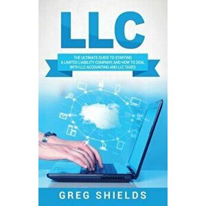 LLC: The Ultimate Guide to Starting a Limited Liability Company, and How to Deal with LLC Accounting and LLC Taxes, Hardcover - Greg Shields imagine