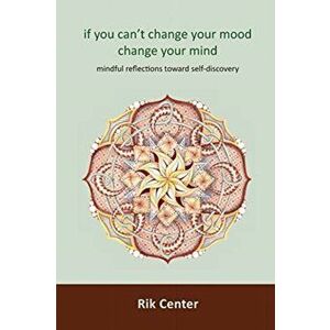 if you can't change your mood, change your mind: mindful reflections toward self-discovery, Paperback - Rik Center imagine