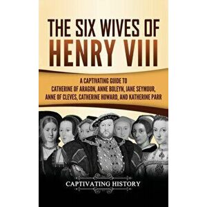 The Six Wives of Henry VIII: A Captivating Guide to Catherine of Aragon, Anne Boleyn, Jane Seymour, Anne of Cleves, Catherine Howard, and Katherine, H imagine