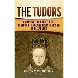 The Tudors: A Captivating Guide to the History of England from Henry VII to Elizabeth I, Hardcover - Captivating History imagine