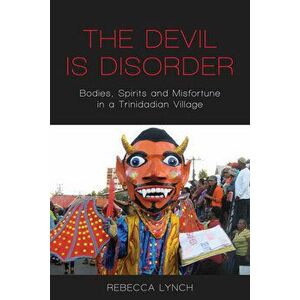 The Devil Is Disorder: Bodies, Spirits and Misfortune in a Trinidadian Village, Hardcover - Rebecca Lynch imagine