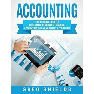 Accounting: The Ultimate Guide to Accounting Principles, Financial Accounting and Management Accounting, Hardcover - Greg Shields imagine