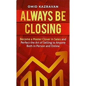 Always Be Closing: Become a master closer in sales and perfect the art of selling to anyone both in person and online, Hardcover - Omid Kazravan imagine
