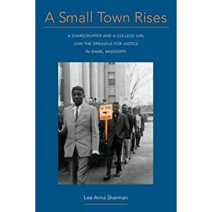 A Small Town Rises: A Sharecropper and a College Girl Join the Struggle for Justice in Shaw, Mississippi, Paperback - Lee Anna Sherman imagine