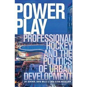 Power Play: Professional Hockey and the Politics of Urban Development, Paperback - Jay Scherer imagine