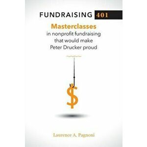 Fundraising 401: Masterclasses in Nonprofit Fundraising That Would Make Peter Drucker Proud, Paperback - Laurence A. Pagnoni imagine
