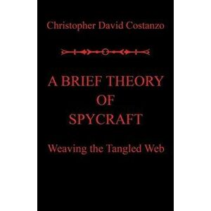 A Brief Theory of Spycraft: Weaving the Tangled Web, Paperback - Christopher David Costanzo imagine