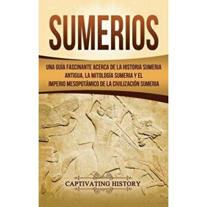 Sumerios: Una gua fascinante acerca de la historia sumeria antigua, la mitologa sumeria y el imperio mesopotmico de la civili, Hardcover - Captivating imagine