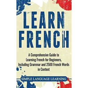 Learn French: A Comprehensive Guide to Learning French for Beginners, Including Grammar and 2500 French Words in Context, Hardcover - Simple Language imagine